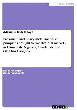 E-Book (pdf) Proximate and heavy metal analysis of pumpkins brought to two different markets in Osun State Nigeria (Owode Ede and Ota-Efun Osogbo) von Adekunle Jelili Olaoye