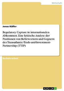 E-Book (pdf) Regulatory Capture in internationalen Abkommen. Eine kritische Analyse der Positionen von Befürwortern und Gegnern des Transatlantic-Trade-and-Investment- Partnership (TTIP) von Jonas Rüffer