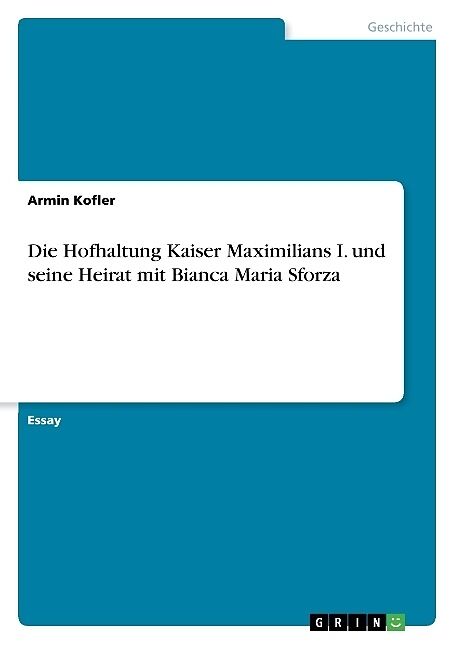Die Hofhaltung Kaiser Maximilians I. und seine Heirat mit Bianca Maria Sforza