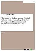 E-Book (pdf) The Statute of the International Criminal Tribunal for the Former Yugoslavia: The Development of Criminalisation of International Humanitarian Law von Andreas-Michael Blum