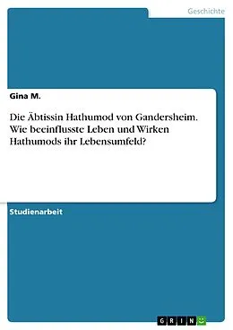 E-Book (pdf) Die Äbtissin Hathumod von Gandersheim. Wie beeinflusste Leben und Wirken Hathumods ihr Lebensumfeld? von Gina M.