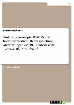 E-Book (pdf) Sanierungskonzepte. IDW S6 und höchstrichterliche Rechtsprechung. Auswirkungen des BGH Urteils vom 12.05.2016, IX ZR 65/14 von Pierre Michaels
