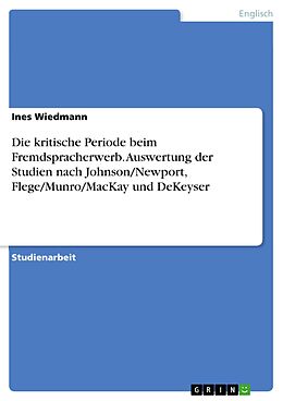E-Book (pdf) Die kritische Periode beim Fremdspracherwerb. Auswertung der Studien nach Johnson/Newport, Flege/Munro/MacKay und DeKeyser von Ines Wiedmann