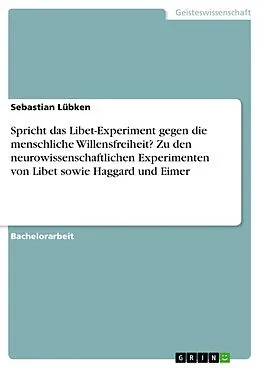 E-Book (pdf) Spricht das Libet-Experiment gegen die menschliche Willensfreiheit? Zu den neurowissenschaftlichen Experimenten von Libet sowie Haggard und Eimer von Sebastian Lübken