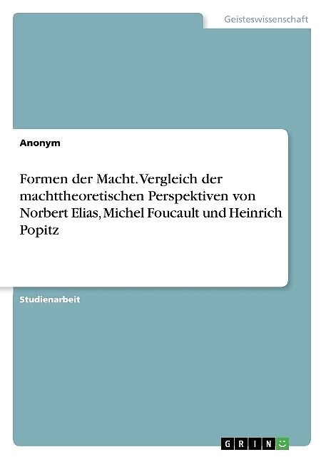 Formen der Macht. Vergleich der machttheoretischen Perspektiven von Norbert Elias, Michel Foucault und Heinrich Popitz