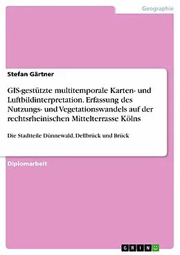E-Book (pdf) GIS-gestützte multitemporale Karten- und Luftbildinterpretation. Erfassung des Nutzungs- und Vegetationswandels auf der rechtsrheinischen Mittelterrasse Kölns von Stefan Gärtner