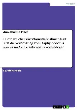 E-Book (pdf) Durch welche Präventionsmaßnahmen lässt sich die Verbreitung von Staphylococcus aureus im Akutkrankenhaus verhindern? von Ann-Christin Plach