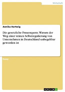 E-Book (pdf) Die gesetzliche Frauenquote. Warum der Weg einer reinen Selbstregulierung von Unternehmen in Deutschland unbegehbar geworden ist von Annika Hartwig