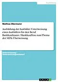 E-Book (pdf) Ausbildung der Ausbilder. Unterweisung eines Ausbilders für den Beruf Bankkaufmann / Bankkauffrau zum Thema der SEPA Überweisung von Mathias Obermaier