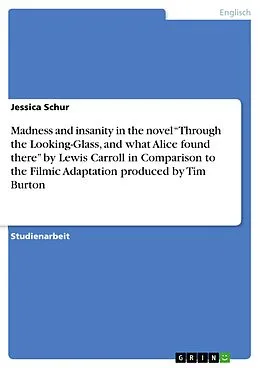E-Book (pdf) Madness and insanity in the novel "Through the Looking-Glass, and what Alice found there" by Lewis Carroll in Comparison to the Filmic Adaptation produced by Tim Burton von Jessica Schur