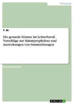 E-Book (pdf) Die gesunde Stimme im Lehrerberuf. Vorschläge zur Stimmprophylaxe und Auswirkungen von Stimmstörungen von T. W.