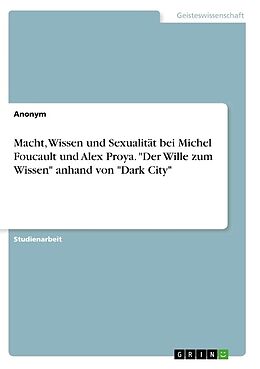 Kartonierter Einband Macht, Wissen und Sexualität bei Michel Foucault und Alex Proya. "Der Wille zum Wissen" anhand von "Dark City" von Anonymous