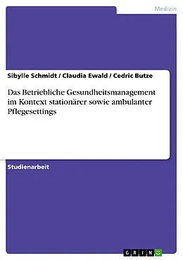 E-Book (pdf) Das Betriebliche Gesundheitsmanagement im Kontext stationärer sowie ambulanter Pflegesettings von Sibylle Schmidt, Claudia Ewald, Cedric Butze