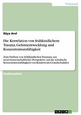 E-Book (pdf) Die Korrelation von frühkindlichem Trauma, Gehirnentwicklung und Konzentrationsfähigkeit von Rüya Arel