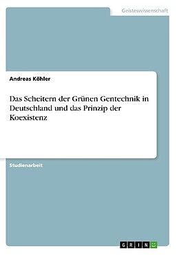 Kartonierter Einband Das Scheitern der Grünen Gentechnik in Deutschland und das Prinzip der Koexistenz von Andreas Köhler