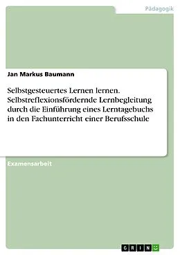 E-Book (pdf) Selbstgesteuertes Lernen lernen. Selbstreflexionsfördernde Lernbegleitung durch die Einführung eines Lerntagebuchs in den Fachunterricht einer Berufsschule von Jan Markus Baumann