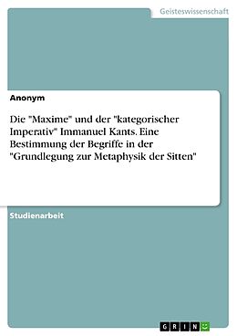 Kartonierter Einband Die "Maxime" und der "kategorischer Imperativ" Immanuel Kants. Eine Bestimmung der Begriffe in der "Grundlegung zur Metaphysik der Sitten" von Anonym