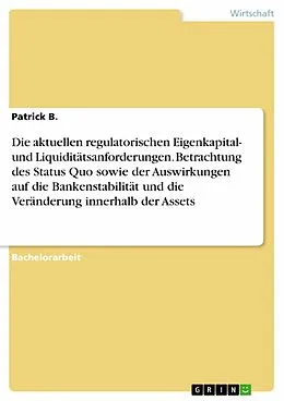 E-Book (pdf) Die aktuellen regulatorischen Eigenkapital- und Liquiditätsanforderungen. Betrachtung des Status Quo sowie der Auswirkungen auf die Bankenstabilität und die Veränderung innerhalb der Assets von Patrick B.