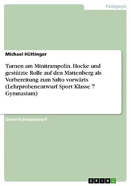 E-Book (epub) Turnen am Minitrampolin. Hocke und gestützte Rolle auf den Mattenberg als Vorbereitung zum Salto vorwärts (Lehrprobenentwurf Sport Klasse 7 Gymnasium) von Michael Hüttinger