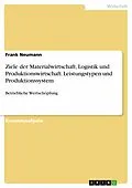 E-Book (pdf) Ziele der Materialwirtschaft, Logistik und Produktionswirtschaft. Leistungstypen und Produktionssystem von Frank Neumann