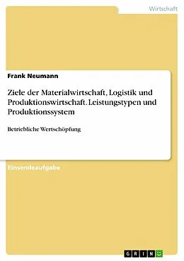 E-Book (pdf) Ziele der Materialwirtschaft, Logistik und Produktionswirtschaft. Leistungstypen und Produktionssystem von Frank Neumann