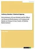 E-Book (pdf) Determinant of Loan Default and Its Effect on Financial Performance of Commercial Banks in Ghana. A Case Study of Fidelity Bank Limited von Anthony Abaidoo, Shadrach Oppong