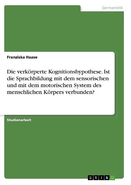 Die verkörperte Kognitionshypothese. Ist die Sprachbildung mit dem sensorischen und mit dem motorischen System des menschlichen Körpers verbunden?