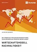 E-Book (pdf) Wirtschaftsmodell Nachhaltigkeit. Wie können Nichtregierungsorganisationen sozialökonomische Prozesse beeinflussen? von Lea von dem Knesebeck