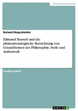 E-Book (pdf) Edmund Husserl und die phänomenologische Betrachtung von Grundthemen der Philosophie. Seele und Außenwelt von Roland Wegscheider