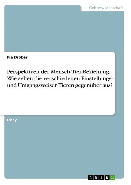 Perspektiven der Mensch-Tier-Beziehung. Wie sehen die verschiedenen Einstellungs- und Umgangsweisen Tieren gegenüber aus?