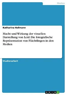 E-Book (pdf) Macht und Wirkung der visuellen Darstellung von Leid. Die fotografische Repräsentation von Flüchtlingen in den Medien von Katharina Hofmann