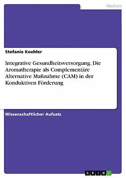 E-Book (pdf) Integrative Gesundheitsversorgung. Die Aromatherapie als Complementäre Alternative Maßnahme (CAM) in der Konduktiven Förderung von Stefanie Koehler