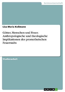 E-Book (pdf) Götter, Menschen und Feuer. Anthropologische und theologische Implikationen des prometheischen Feuerraubs von Lisa Maria Koßmann