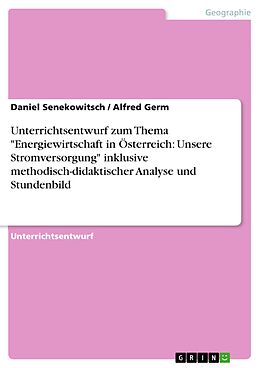 E-Book (pdf) Unterrichtsentwurf zum Thema "Energiewirtschaft in Österreich: Unsere Stromversorgung" inklusive methodisch-didaktischer Analyse und Stundenbild von Daniel Senekowitsch, Alfred Germ