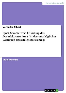E-Book (pdf) Ignaz Semmelweis Erfindung des Desinfektionsmittels. Ist dessen alltäglicher Gebrauch tatsächlich notwendig? von Veronika Albert