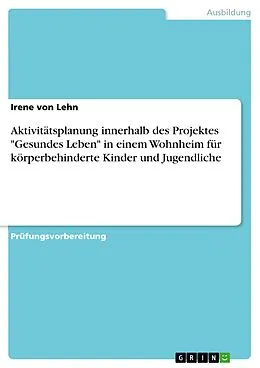 E-Book (pdf) Aktivitätsplanung innerhalb des Projektes "Gesundes Leben" in einem Wohnheim für körperbehinderte Kinder und Jugendliche von Irene von Lehn