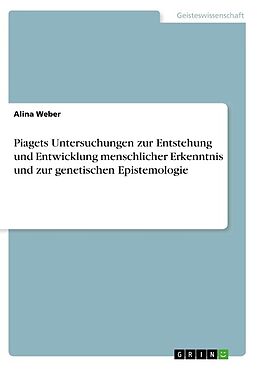 Kartonierter Einband Piagets Untersuchungen zur Entstehung und Entwicklung menschlicher Erkenntnis und zur genetischen Epistemologie von Alina Weber