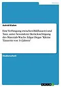 E-Book (pdf) Eine Verbingung zwischen Bildhauerei und Tanz, unter besonderer Berücksichtigung des Materials Wachs. Edgar Degas "Kleine Tänzerin von 14 Jahren" von Astrid Klahm