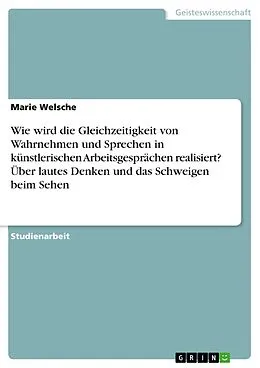 E-Book (pdf) Wie wird die Gleichzeitigkeit von Wahrnehmen und Sprechen in künstlerischen Arbeitsgesprächen realisiert? Über lautes Denken und das Schweigen beim Sehen von Marie Welsche