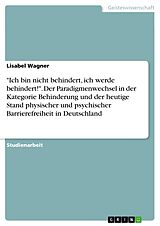 E-Book (pdf) "Ich bin nicht behindert, ich werde behindert!". Der Paradigmenwechsel in der Kategorie Behinderung und der heutige Stand physischer und psychischer Barrierefreiheit in Deutschland von Lisabel Wagner