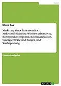E-Book (pdf) Marketing eines Fitnessstudios. Makroumfeldanalyse, Wettbewerbsanalyse, Kommunikationspolitik, Kostenkalkulation, Synergieeffekte und Budget- und Werbeplanung von Memo Kap