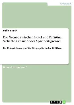 E-Book (pdf) Die Grenze zwischen Israel und Palästina. Sicherheitsmauer oder Apartheitsgrenze? von Felix Busch