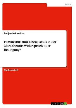Kartonierter Einband Feminismus und Liberalismus in der Moraltheorie. Widerspruch oder Bedingung? von Benjamin Peschke