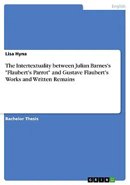 E-Book (pdf) The Intertextuality between Julian Barnes's "Flaubert's Parrot" and Gustave Flaubert's Works and Written Remains von Lisa Hyna