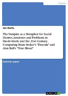 E-Book (pdf) The Vampire as a Metaphor for Social Desires, Anxieties and Problems in Fin-de-Siècle and the 21st Century. Comparing Bram Stoker's "Dracula" and Alan Ball's "True Blood" von Jan Hurta