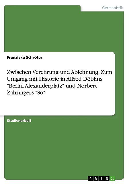 Zwischen Verehrung und Ablehnung. Zum Umgang mit Historie in Alfred Döblins "Berlin Alexanderplatz" und Norbert Zähringers "So"