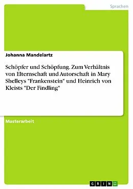 E-Book (pdf) Schöpfer und Schöpfung. Zum Verhältnis von Elternschaft und Autorschaft in Mary Shelleys "Frankenstein" und Heinrich von Kleists "Der Findling" von Johanna Mandelartz