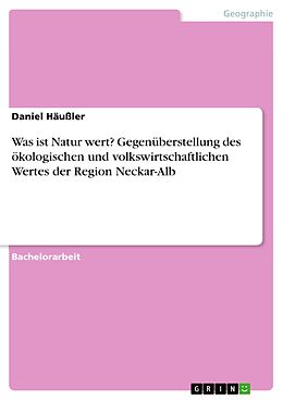 E-Book (pdf) Was ist Natur wert? Gegenüberstellung des ökologischen und volkswirtschaftlichen Wertes der Region Neckar-Alb von Daniel Häußler