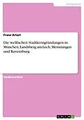 E-Book (pdf) Die welfischen Stadtkerngründungen in München, Landsberg am Lech, Memmingen und Ravensburg von Franz Arlart