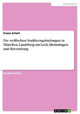 E-Book (pdf) Die welfischen Stadtkerngründungen in München, Landsberg am Lech, Memmingen und Ravensburg von Franz Arlart
